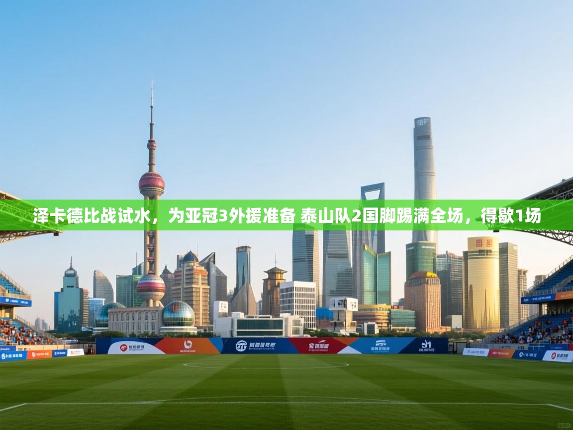 泽卡德比战试水,为亚冠3外援准备 泰山队2国脚踢满全场,得歇1场 第1张