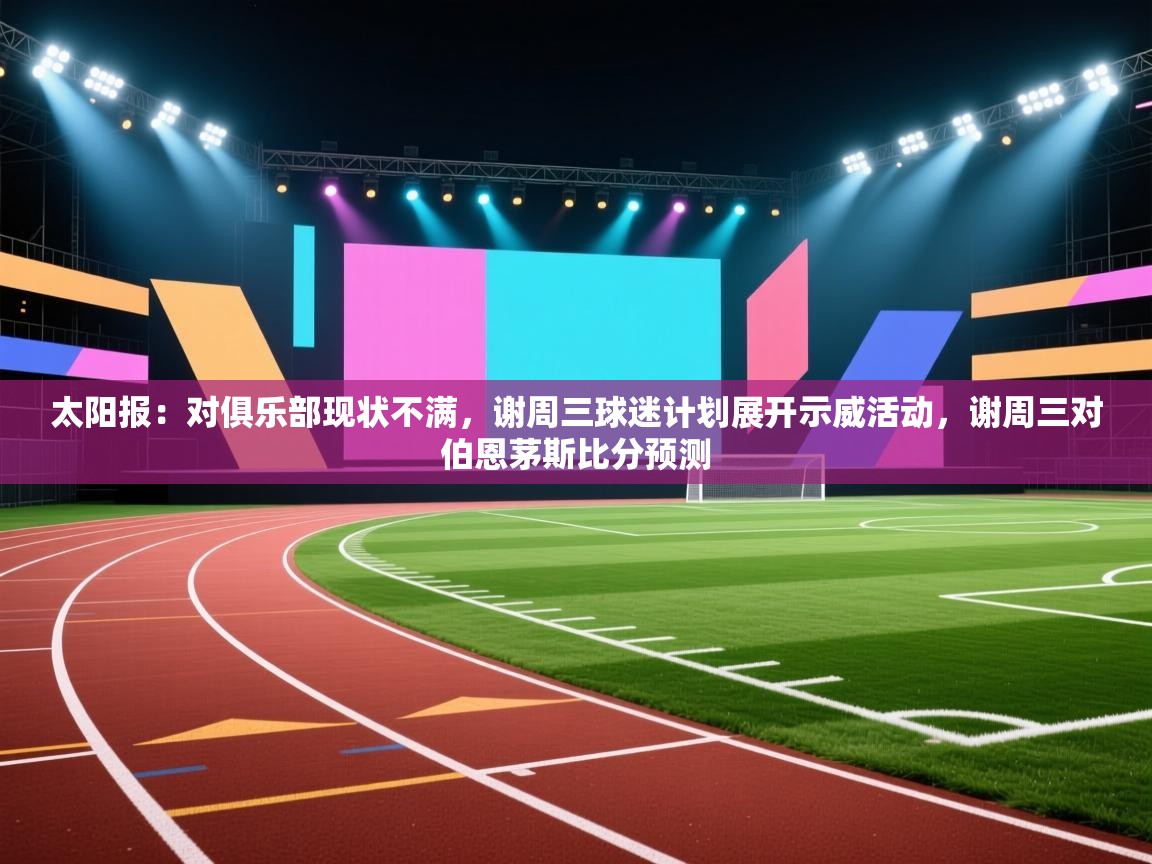 太阳报:对俱乐部现状不满,谢周三球迷计划展开示威活动,谢周三对伯恩茅斯比分预测 第1张