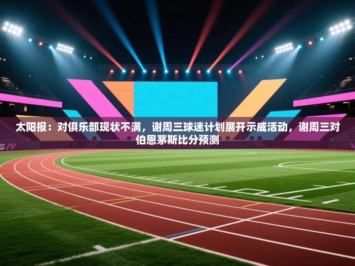 太阳报:对俱乐部现状不满,谢周三球迷计划展开示威活动,谢周三对伯恩茅斯比分预测 第2张