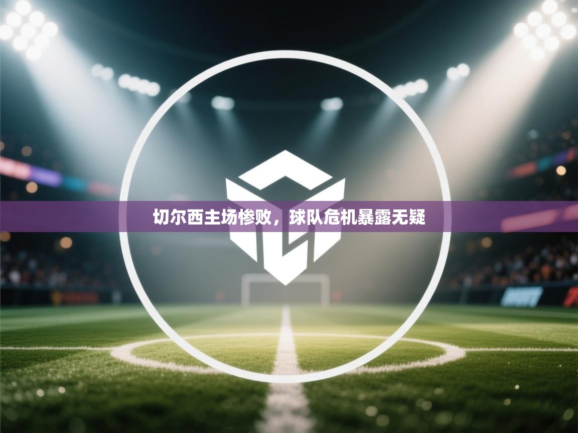 切尔西主场惨败，球队危机暴露无疑  第1张