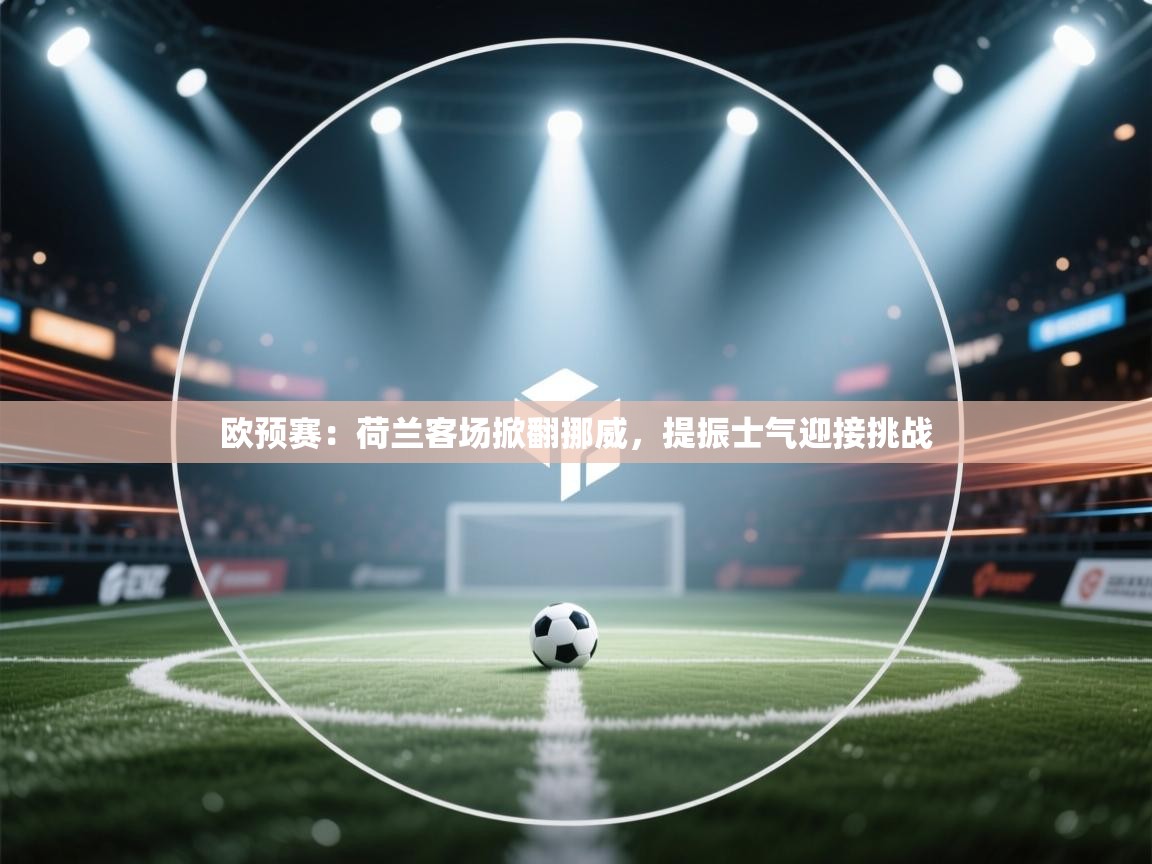 欧预赛:荷兰客场掀翻挪威,提振士气迎接挑战 第1张