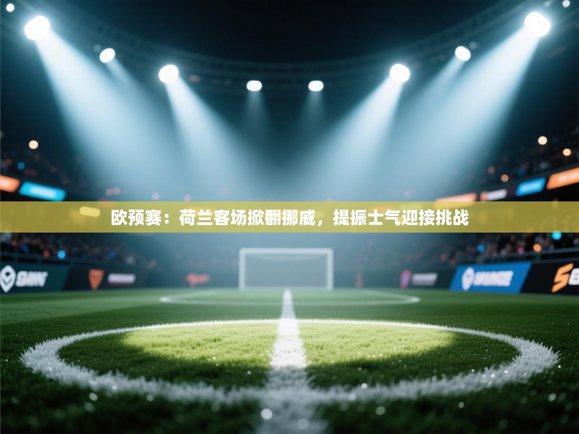 欧预赛:荷兰客场掀翻挪威,提振士气迎接挑战 第2张
